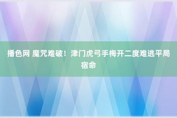播色网 魔咒难破！津门虎弓手梅开二度难逃平局宿命