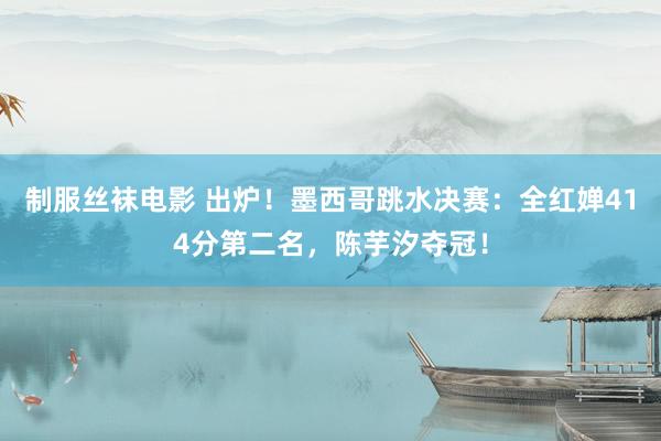 制服丝袜电影 出炉！墨西哥跳水决赛：全红婵414分第二名，陈芋汐夺冠！