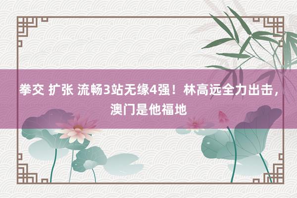 拳交 扩张 流畅3站无缘4强！林高远全力出击，澳门是他福地