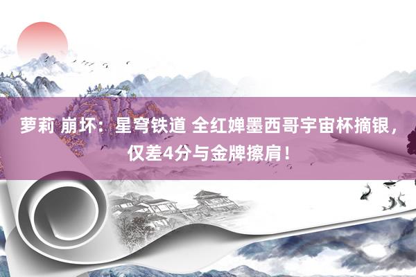 萝莉 崩坏：星穹铁道 全红婵墨西哥宇宙杯摘银，仅差4分与金牌擦肩！
