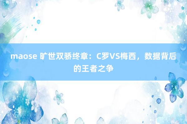 maose 旷世双骄终章：C罗VS梅西，数据背后的王者之争