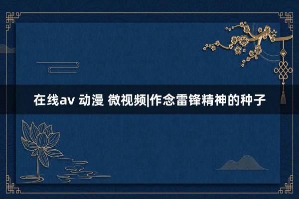 在线av 动漫 微视频|作念雷锋精神的种子