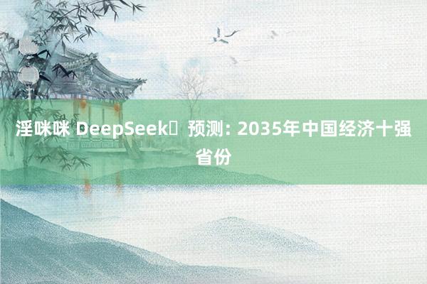 淫咪咪 DeepSeek‌预测: 2035年中国经济十强省份