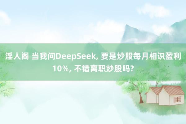 淫人阁 当我问DeepSeek, 要是炒股每月相识盈利10%, 不错离职炒股吗?
