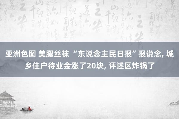 亚洲色图 美腿丝袜 “东说念主民日报”报说念, 城乡住户待业金涨了20块, 评述区炸锅了