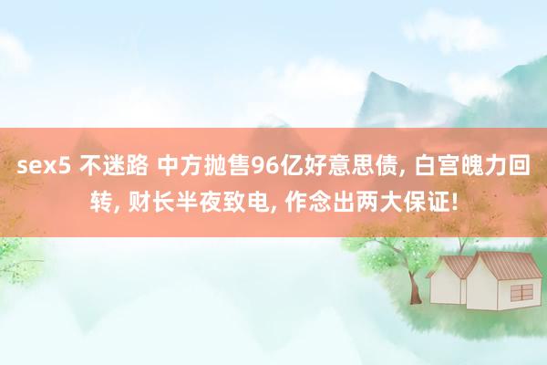 sex5 不迷路 中方抛售96亿好意思债, 白宫魄力回转, 财长半夜致电, 作念出两大保证!