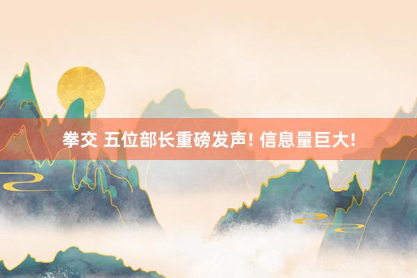 拳交 五位部长重磅发声! 信息量巨大!