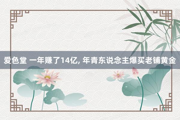 爱色堂 一年赚了14亿, 年青东说念主爆买老铺黄金