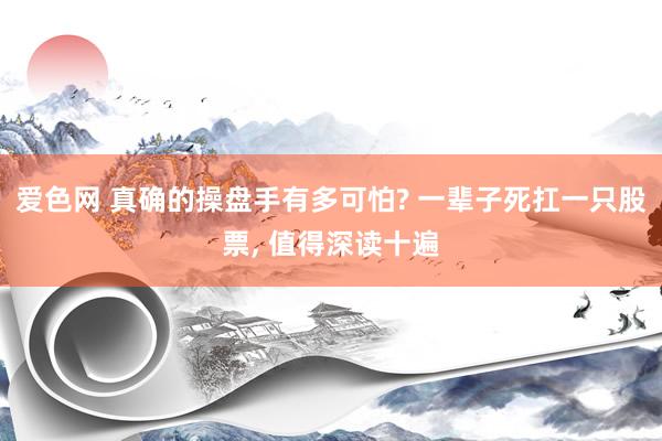 爱色网 真确的操盘手有多可怕? 一辈子死扛一只股票, 值得深读十遍
