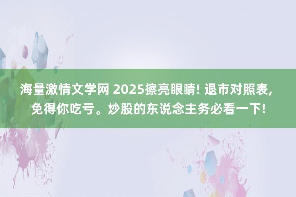 海量激情文学网 2025擦亮眼睛! 退市对照表, 免得你吃亏。炒股的东说念主务必看一下!