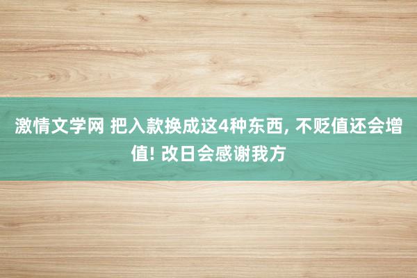 激情文学网 把入款换成这4种东西, 不贬值还会增值! 改日会感谢我方