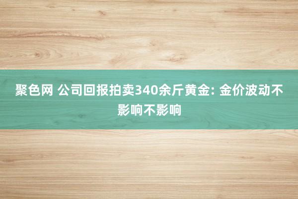 聚色网 公司回报拍卖340余斤黄金: 金价波动不影响不影响