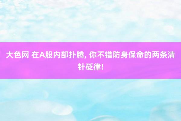 大色网 在A股内部扑腾, 你不错防身保命的两条清针砭律!