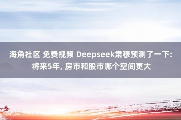 海角社区 免费视频 Deepseek肃穆预测了一下: 将来5年, 房市和股市哪个空间更大