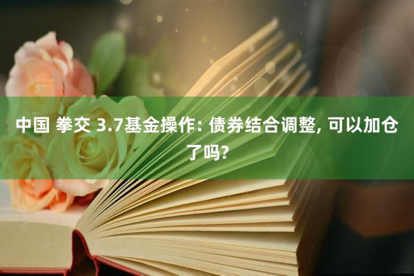 中国 拳交 3.7基金操作: 债券结合调整, 可以加仓了吗?