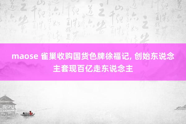 maose 雀巢收购国货色牌徐福记, 创始东说念主套现百亿走东说念主