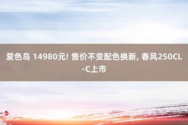 爱色岛 14980元! 售价不变配色换新, 春风250CL-C上市