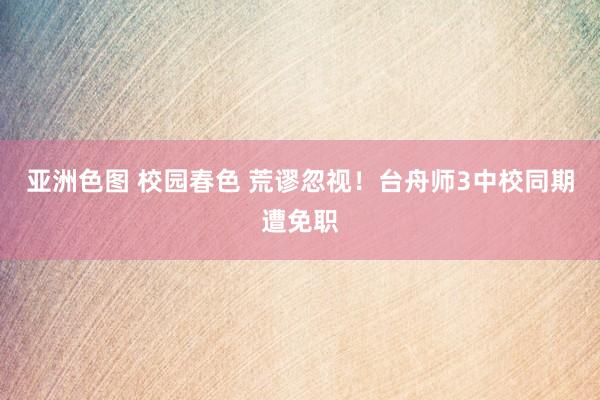 亚洲色图 校园春色 荒谬忽视！台舟师3中校同期遭免职