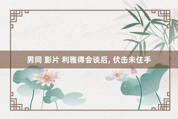 男同 影片 利雅得会谈后, 伏击未住手