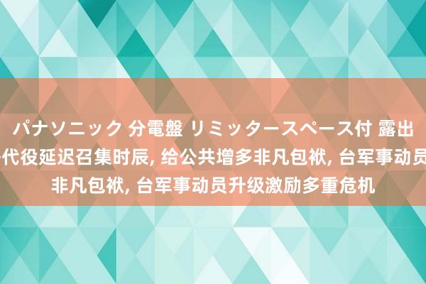 パナソニック 分電盤 リミッタースペース付 露出・半埋込両用形 替代役延迟召集时辰, 给公共增多非凡包袱, 台军事动员升级激励多重危机