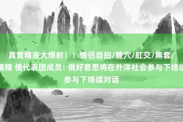 真實精液大爆射！！情侶自拍/雙穴/肛交/無套/大量噴精 俄代表团成员: 俄好意思将在外洋社会参与下络续对话