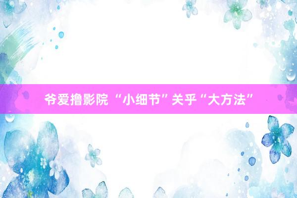 爷爱撸影院 “小细节”关乎“大方法”