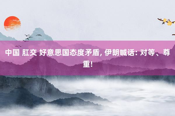 中国 肛交 好意思国态度矛盾, 伊朗喊话: 对等、尊重!