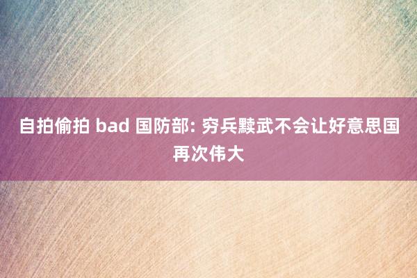 自拍偷拍 bad 国防部: 穷兵黩武不会让好意思国再次伟大