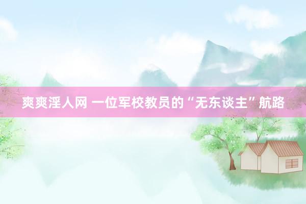 爽爽淫人网 一位军校教员的“无东谈主”航路