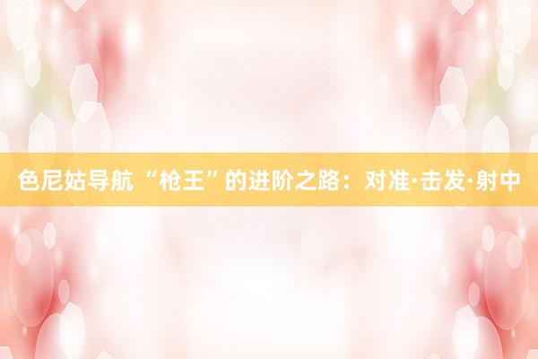 色尼姑导航 “枪王”的进阶之路：对准·击发·射中