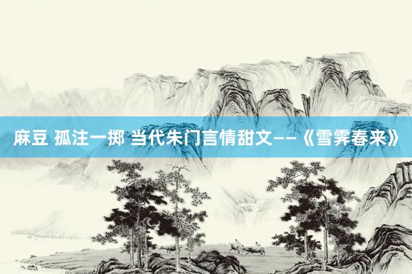麻豆 孤注一掷 当代朱门言情甜文——《雪霁春来》