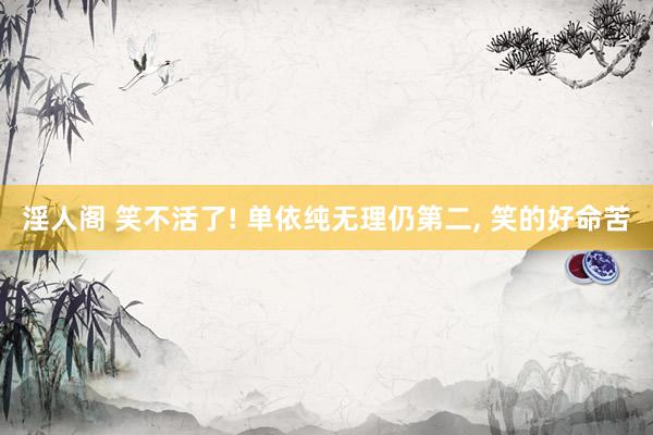 淫人阁 笑不活了! 单依纯无理仍第二, 笑的好命苦
