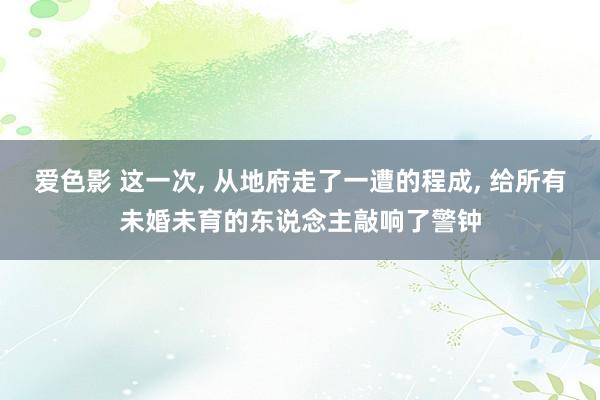 爱色影 这一次, 从地府走了一遭的程成, 给所有未婚未育的东说念主敲响了警钟