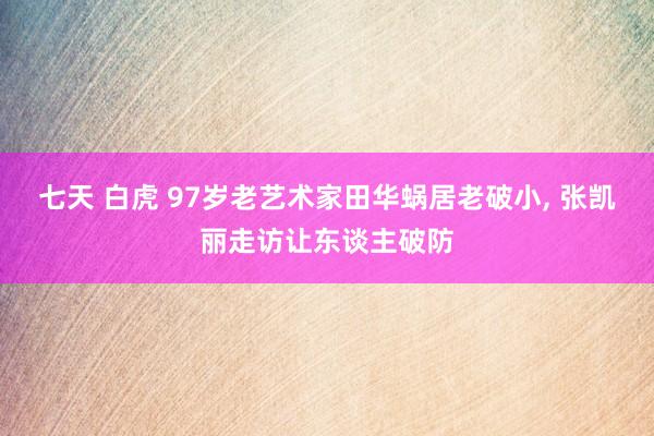 七天 白虎 97岁老艺术家田华蜗居老破小, 张凯丽走访让东谈主破防