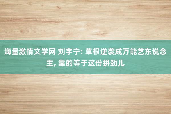 海量激情文学网 刘宇宁: 草根逆袭成万能艺东说念主, 靠的等于这份拼劲儿