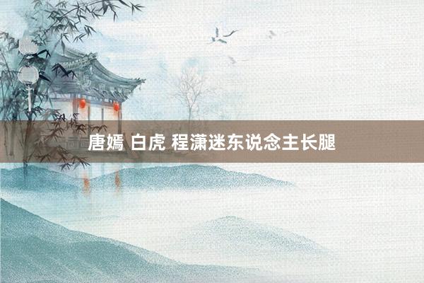 唐嫣 白虎 程潇迷东说念主长腿
