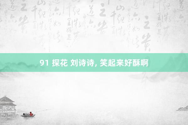 91 探花 刘诗诗, 笑起来好酥啊