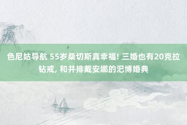 色尼姑导航 55岁桑切斯真幸福! 三婚也有20克拉钻戒, 和并排戴安娜的汜博婚典