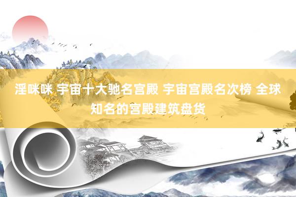 淫咪咪 宇宙十大驰名宫殿 宇宙宫殿名次榜 全球知名的宫殿建筑盘货