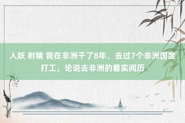 人妖 射精 我在非洲干了8年，去过7个非洲国度打工，论说去非洲的着实阅历