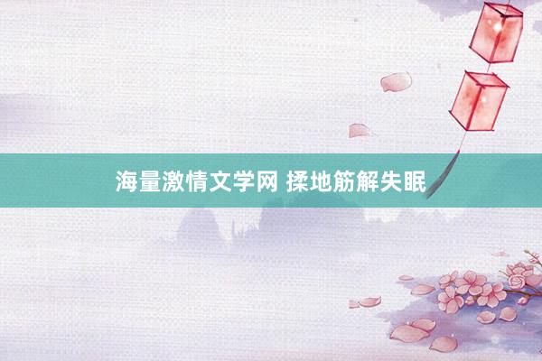 海量激情文学网 揉地筋解失眠