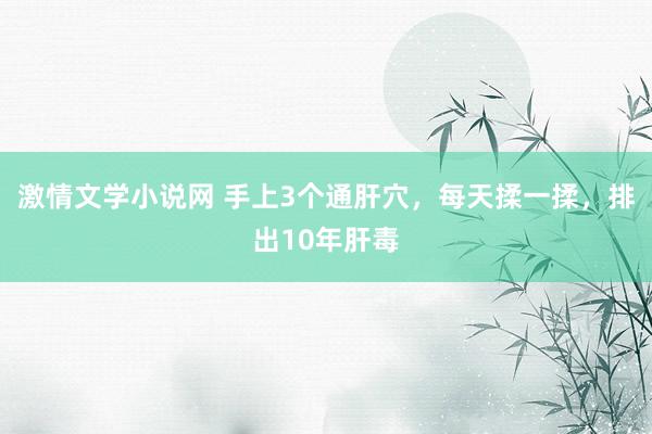激情文学小说网 手上3个通肝穴，每天揉一揉，排出10年肝毒