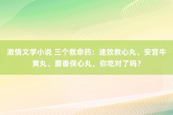 激情文学小说 三个救命药：速效救心丸、安宫牛黄丸、麝香保心丸，你吃对了吗？