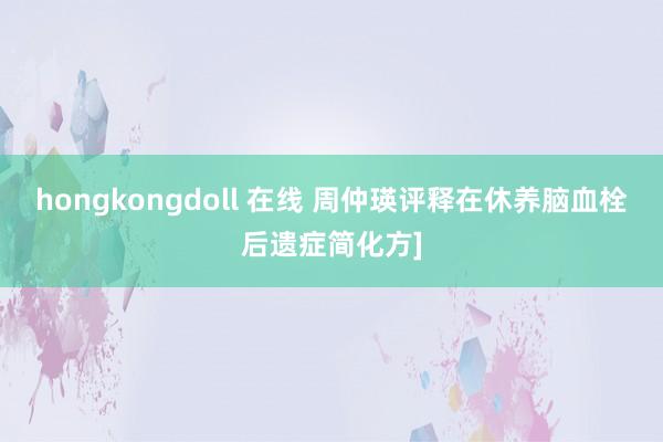 hongkongdoll 在线 周仲瑛评释在休养脑血栓后遗症简化方]