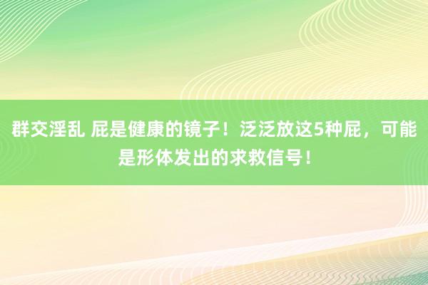 群交淫乱 屁是健康的镜子！泛泛放这5种屁，可能是形体发出的求救信号！