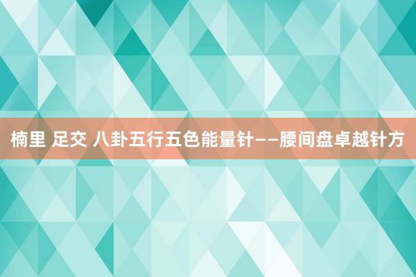 楠里 足交 八卦五行五色能量针——腰间盘卓越针方