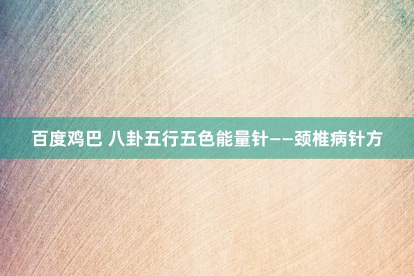 百度鸡巴 八卦五行五色能量针——颈椎病针方