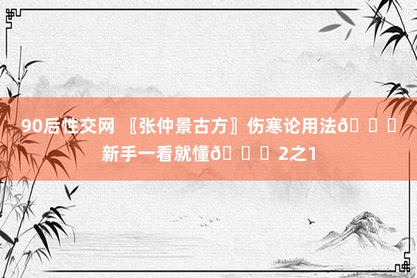 90后性交网 〖张仲景古方〗伤寒论用法👍新手一看就懂👍2之1