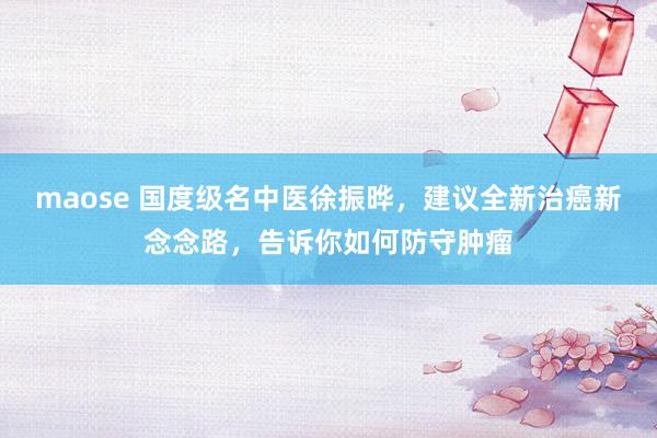 maose 国度级名中医徐振晔，建议全新治癌新念念路，告诉你如何防守肿瘤