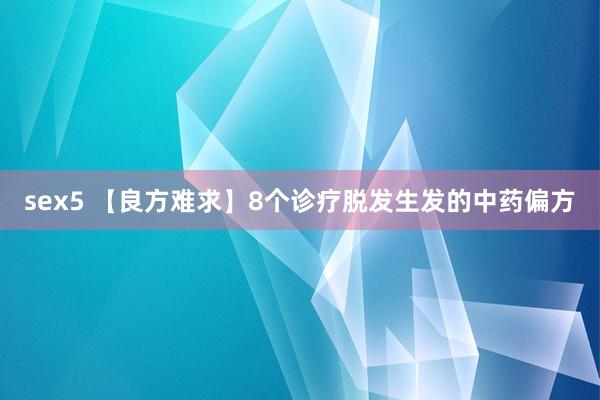 sex5 【良方难求】8个诊疗脱发生发的中药偏方